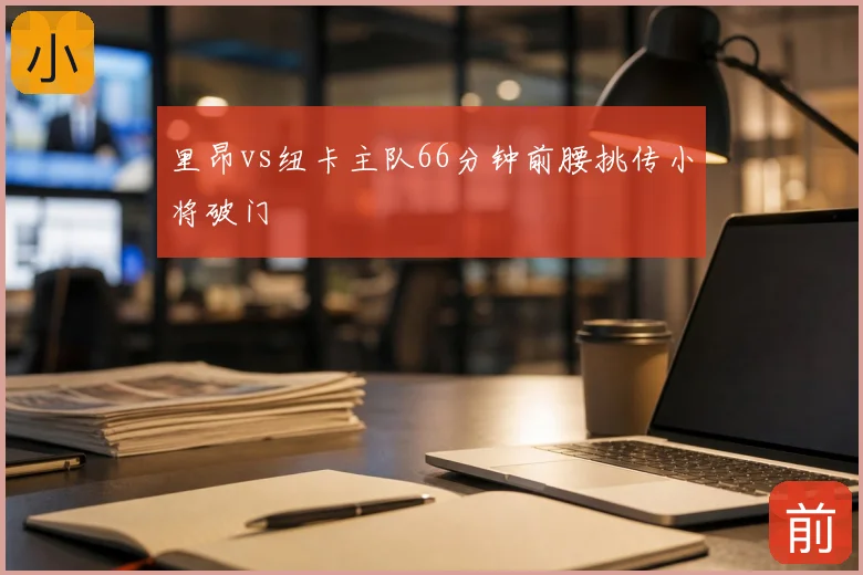里昂vs纽卡主队66分钟前腰挑传小将破门