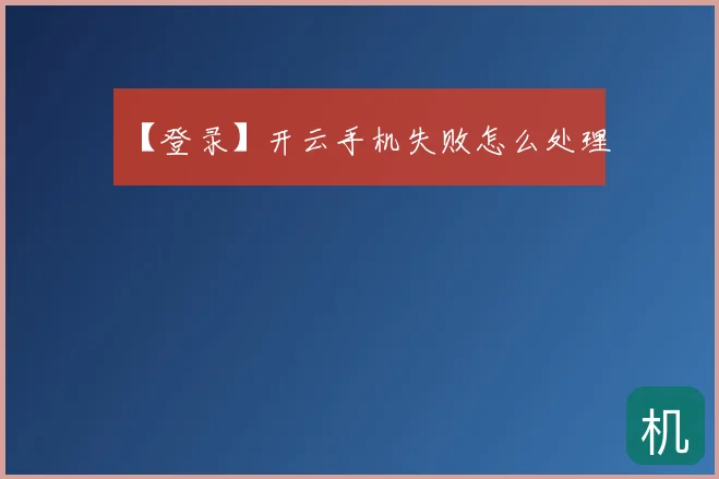 【登录】开云手机失败怎么处理